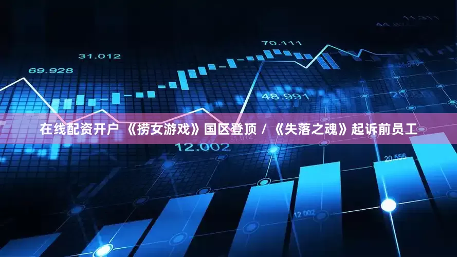 在线配资开户 《捞女游戏》国区登顶 / 《失落之魂》起诉前员工