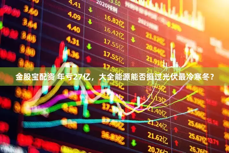 金股宝配资 年亏27亿，大全能源能否挺过光伏最冷寒冬？