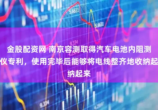 金股配资网 南京容测取得汽车电池内阻测试仪专利，使用完毕后能够将电线整齐地收纳起来