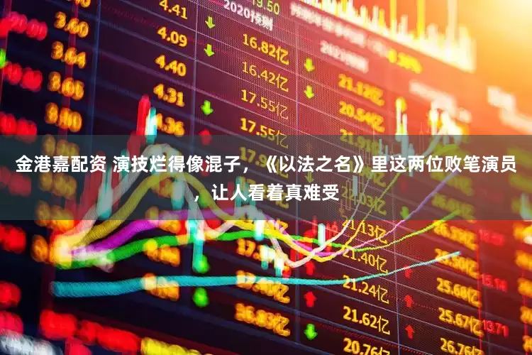 金港嘉配资 演技烂得像混子，《以法之名》里这两位败笔演员，让人看着真难受