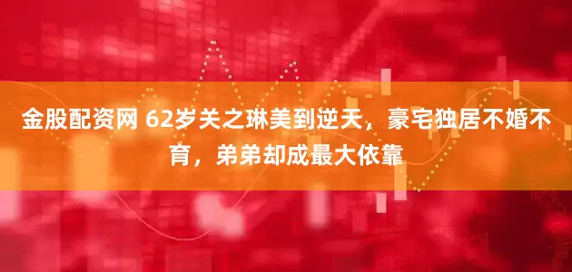金股配资网 62岁关之琳美到逆天，豪宅独居不婚不育，弟弟却成最大依靠