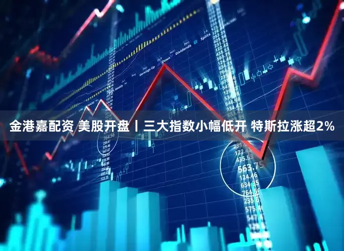 金港嘉配资 美股开盘丨三大指数小幅低开 特斯拉涨超2%