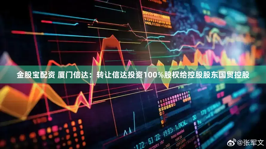 金股宝配资 厦门信达：转让信达投资100%股权给控股股东国贸控股