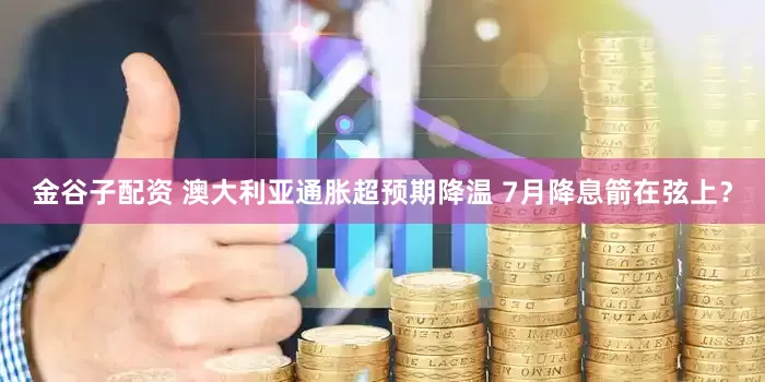 金谷子配资 澳大利亚通胀超预期降温 7月降息箭在弦上？