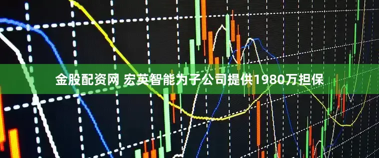 金股配资网 宏英智能为子公司提供1980万担保