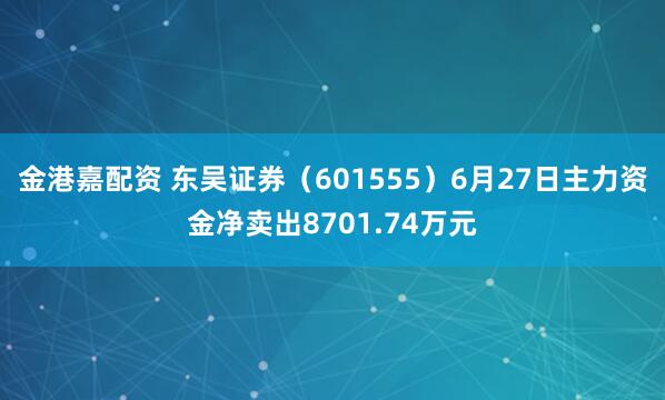 金港嘉配资 东吴证券（601555）6月27日主力资金净卖出8701.74万元
