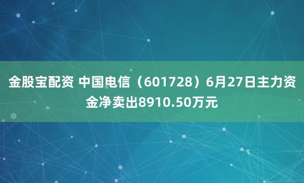 金股宝配资 中国电信（601728）6月27日主力资金净卖出8910.50万元