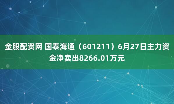 金股配资网 国泰海通（601211）6月27日主力资金净卖出8266.01万元