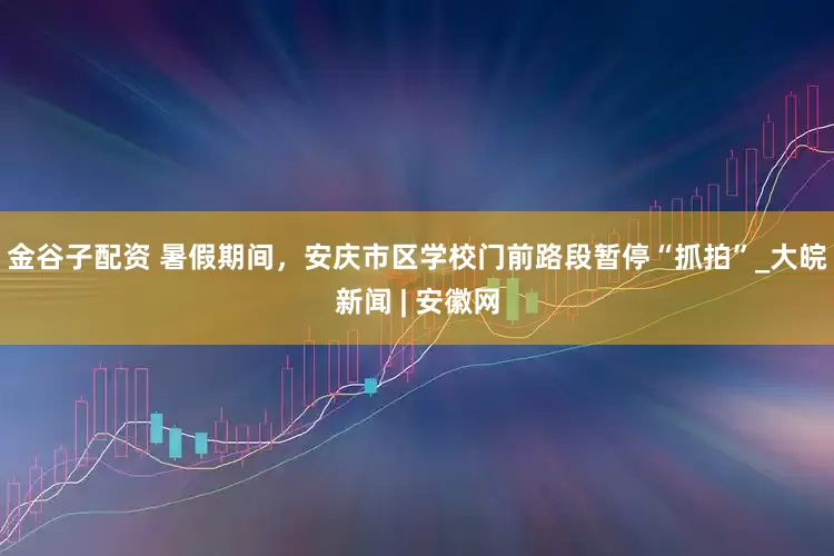 金谷子配资 暑假期间，安庆市区学校门前路段暂停“抓拍”_大皖新闻 | 安徽网