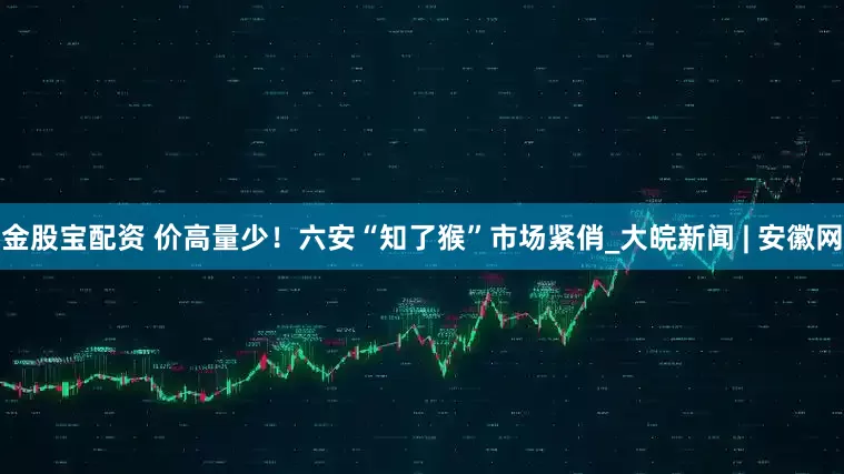 金股宝配资 价高量少！六安“知了猴”市场紧俏_大皖新闻 | 安徽网
