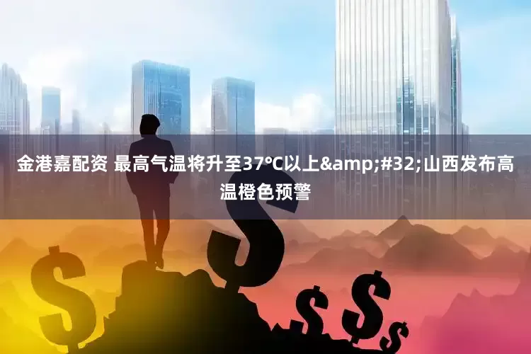 金港嘉配资 最高气温将升至37℃以上&#32;山西发布高温橙色预警