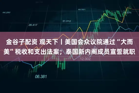 金谷子配资 观天下丨美国会众议院通过“大而美”税收和支出法案；泰国新内阁成员宣誓就职