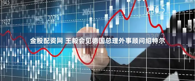 金股配资网 王毅会见德国总理外事顾问绍特尔