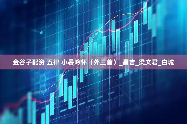 金谷子配资 五律 小暑吟怀（外三首）_昌吉_梁文君_白城