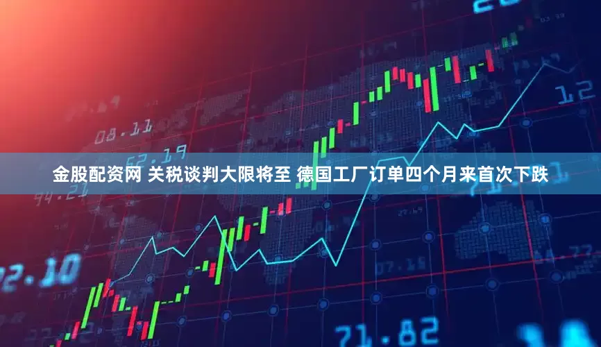 金股配资网 关税谈判大限将至 德国工厂订单四个月来首次下跌
