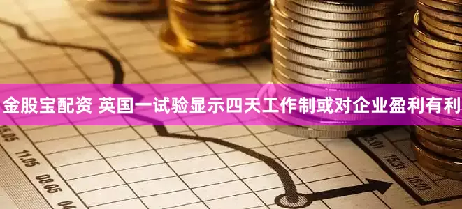 金股宝配资 英国一试验显示四天工作制或对企业盈利有利