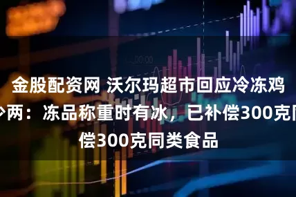 金股配资网 沃尔玛超市回应冷冻鸡翅缺斤少两：冻品称重时有冰，已补偿300克同类食品