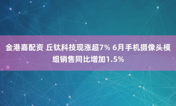 金港嘉配资 丘钛科技现涨超7% 6月手机摄像头模组销售同比增加1.5%