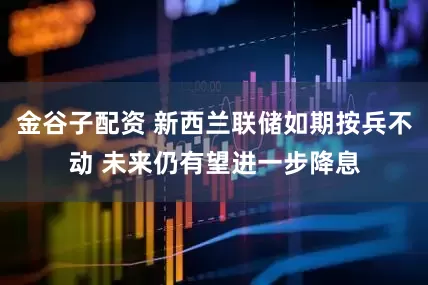 金谷子配资 新西兰联储如期按兵不动 未来仍有望进一步降息