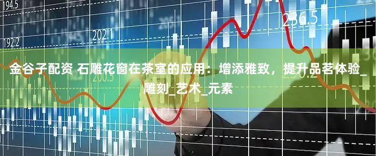 金谷子配资 石雕花窗在茶室的应用：增添雅致，提升品茗体验_雕刻_艺术_元素