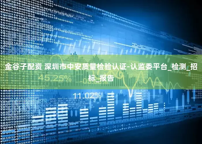 金谷子配资 深圳市中安质量检验认证-认监委平台_检测_招标_报告