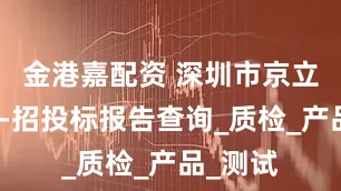 金港嘉配资 深圳市京立安检测-招投标报告查询_质检_产品_测试