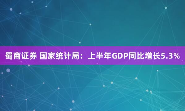 蜀商证券 国家统计局：上半年GDP同比增长5.3%