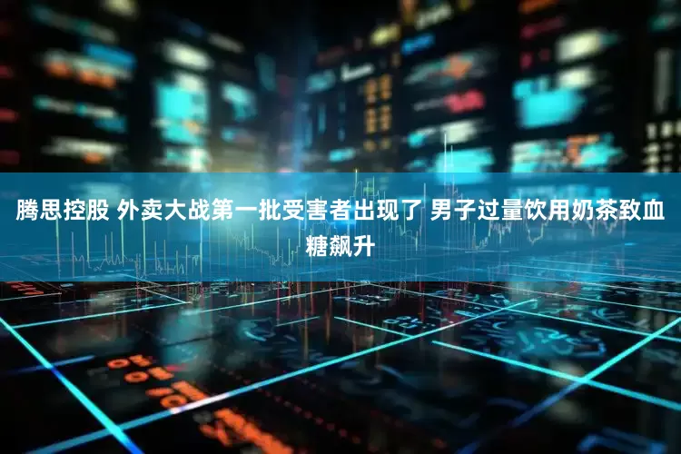 腾思控股 外卖大战第一批受害者出现了 男子过量饮用奶茶致血糖飙升