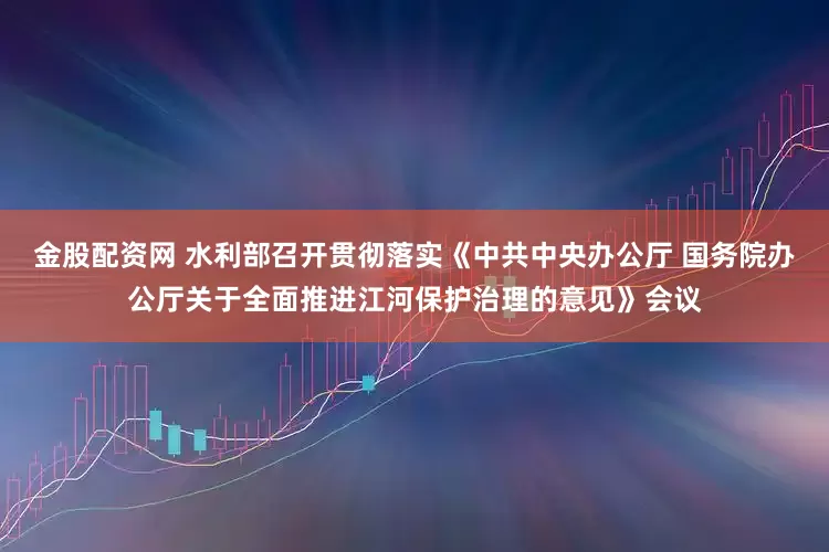 金股配资网 水利部召开贯彻落实《中共中央办公厅 国务院办公厅关于全面推进江河保护治理的意见》会议