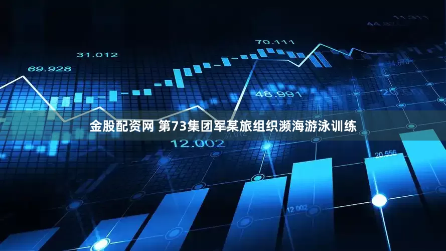 金股配资网 第73集团军某旅组织濒海游泳训练