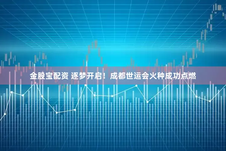 金股宝配资 逐梦开启！成都世运会火种成功点燃