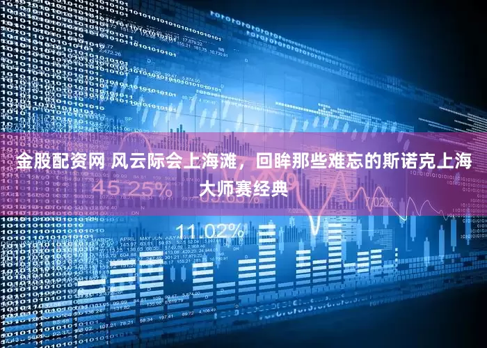 金股配资网 风云际会上海滩，回眸那些难忘的斯诺克上海大师赛经典