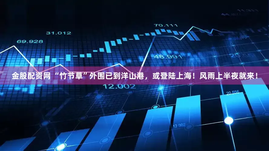 金股配资网 “竹节草”外围已到洋山港，或登陆上海！风雨上半夜就来！