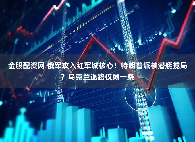 金股配资网 俄军攻入红军城核心！特朗普派核潜艇搅局？乌克兰退路仅剩一条