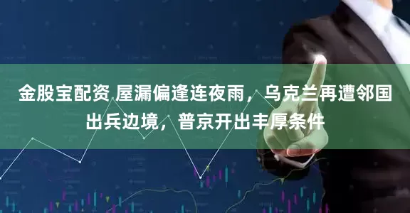 金股宝配资 屋漏偏逢连夜雨，乌克兰再遭邻国出兵边境，普京开出丰厚条件