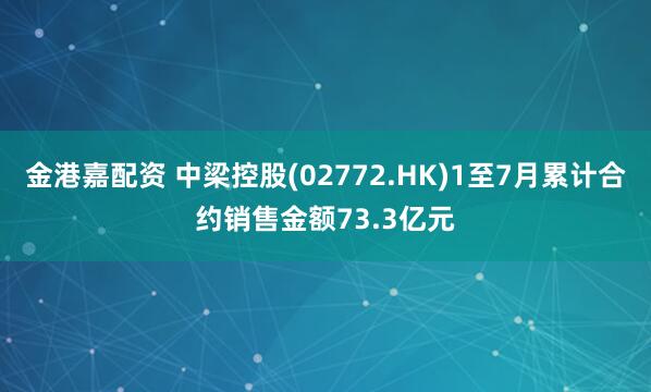 金港嘉配资 中梁控股(02772.HK)1至7月累计合约销售金额73.3亿元