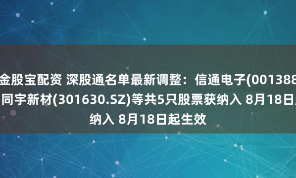 金股宝配资 深股通名单最新调整：信通电子(001388.SZ)、同宇新材(301630.SZ)等共5只股票获纳入 8月18日起生效