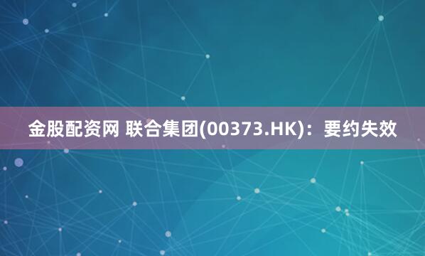金股配资网 联合集团(00373.HK)：要约失效