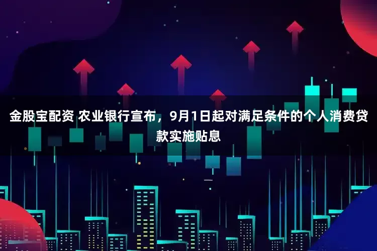 金股宝配资 农业银行宣布，9月1日起对满足条件的个人消费贷款实施贴息
