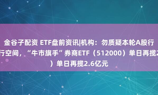 金谷子配资 ETF盘前资讯|机构：勿质疑本轮A股行情的上行空间，“牛市旗手”券商ETF（512000）单日再揽2.6亿元