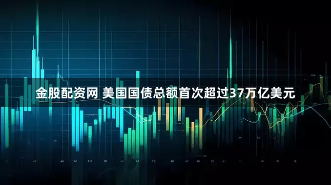 金股配资网 美国国债总额首次超过37万亿美元