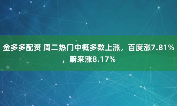 金多多配资 周二热门中概多数上涨，百度涨7.81%，蔚来涨8.17%