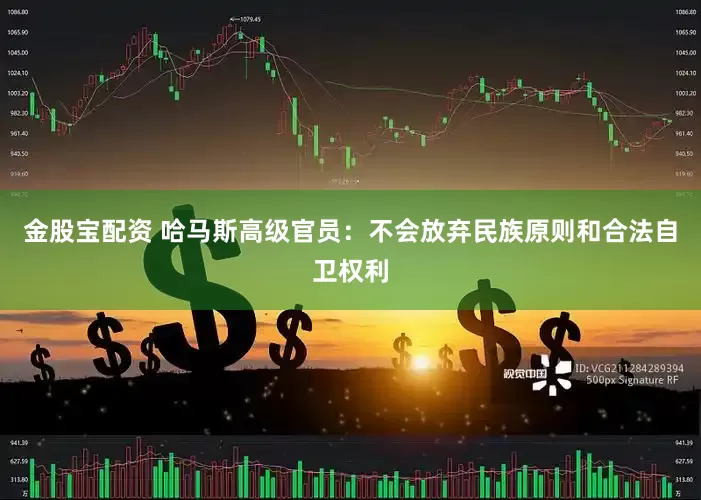 金股宝配资 哈马斯高级官员：不会放弃民族原则和合法自卫权利