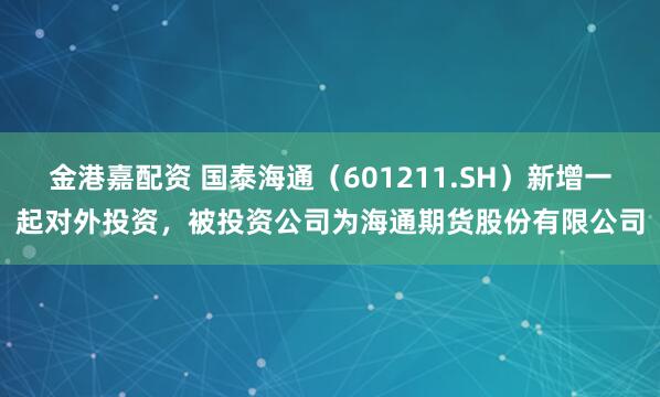 金港嘉配资 国泰海通（601211.SH）新增一起对外投资，被投资公司为海通期货股份有限公司