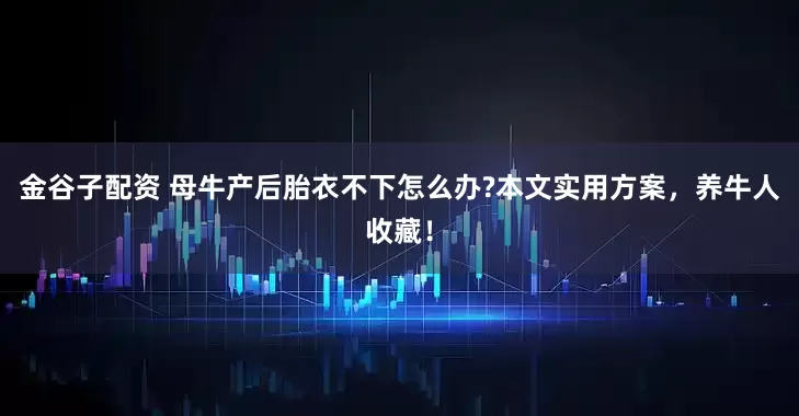 金谷子配资 母牛产后胎衣不下怎么办?本文实用方案，养牛人收藏！