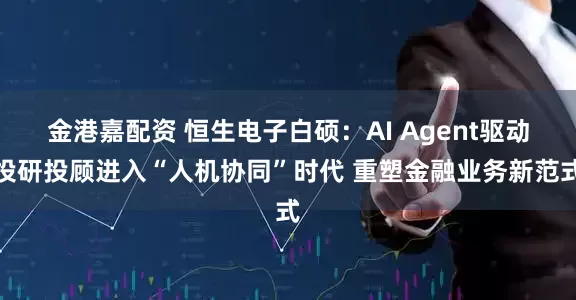 金港嘉配资 恒生电子白硕：AI Agent驱动投研投顾进入“人机协同”时代 重塑金融业务新范式