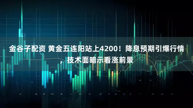 金谷子配资 黄金五连阳站上4200!降息预期引爆行情,技术面暗示看涨前景