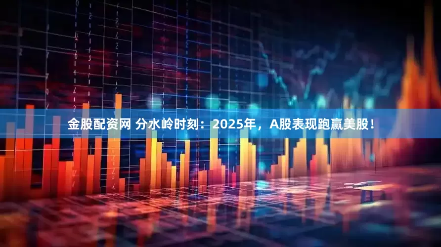 金股配资网 分水岭时刻：2025年，A股表现跑赢美股！