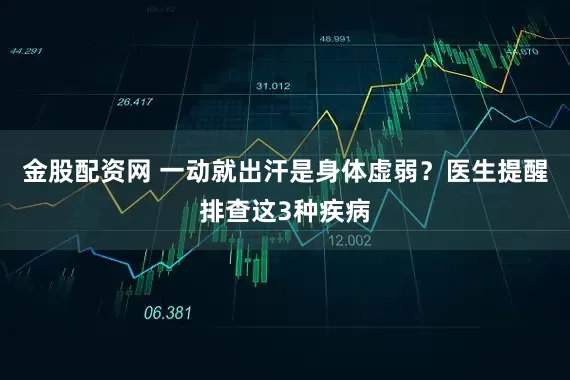 金股配资网 一动就出汗是身体虚弱？医生提醒排查这3种疾病