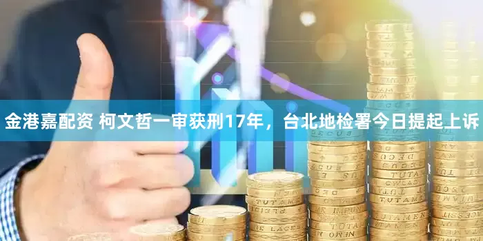 金港嘉配资 柯文哲一审获刑17年，台北地检署今日提起上诉
